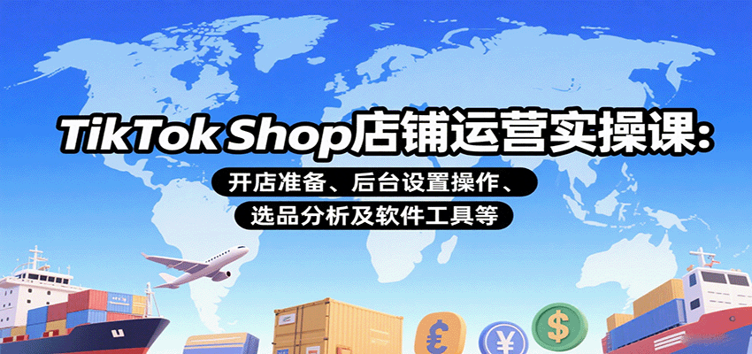 TikTokShop店铺运营实操课：开店准备、后台设置操作、选品分析及软件工具等_天恒副业网
