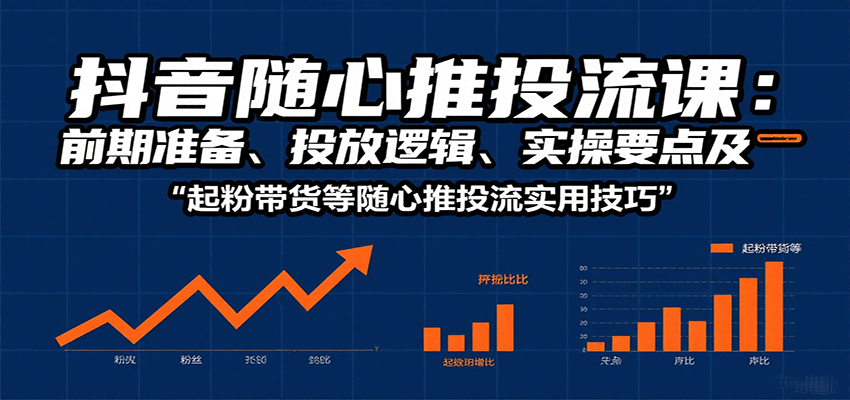 抖音随心推投流课：前期准备、投放逻辑、实操要点及起粉带货等随心推投流实用技巧_天恒副业网