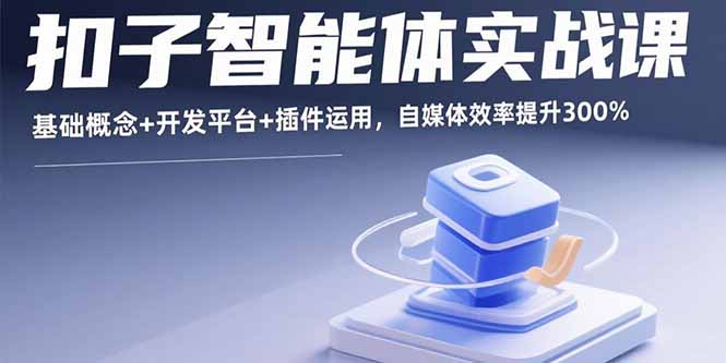 （15922期）扣子智能体实战课，基础概念+开发平台+插件运用，自媒体效率提升300%_天恒副业网