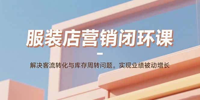 (15906期)服装店营销闭环课:解决客流转化与库存周转问题。实现业绩被动增长_天恒副业网