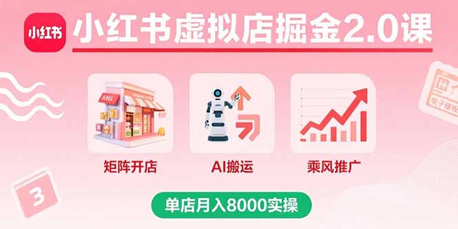 (15929期)小红书虚拟店掘金2.0课,矩阵开店+AI搬运+乘风推广,单店月入8000实操_天恒副业网