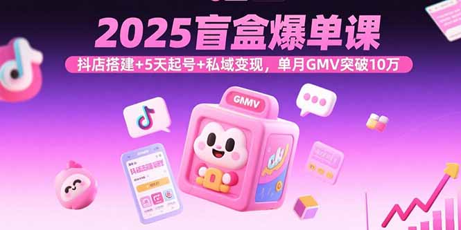 (15922期)2025盲盒爆单课,抖店搭建+5天起号+私域变现,单月GMV突破10万_天恒副业网