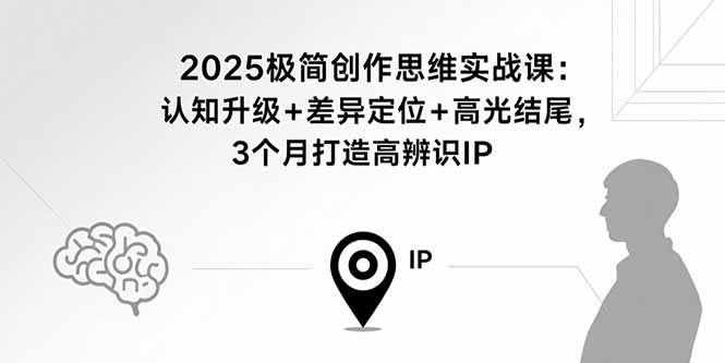 2025极简创作思维实战课：认知升级+差异定位+高光结尾，3个月打造高辨识个人IP_天恒副业网