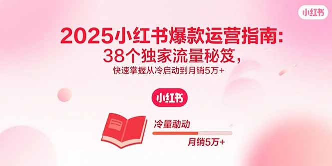 2025小红书爆款运营指南：38个独家流量秘笈，快速掌握从冷启动到月销5万+_天恒副业网