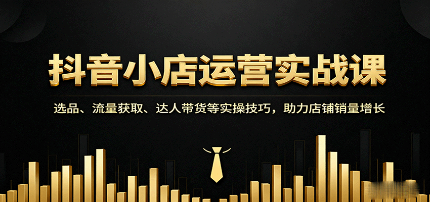 抖音小店运营实战课：选品、流量获取、达人带货等实操技巧，助力店铺销量增长_天恒副业网
