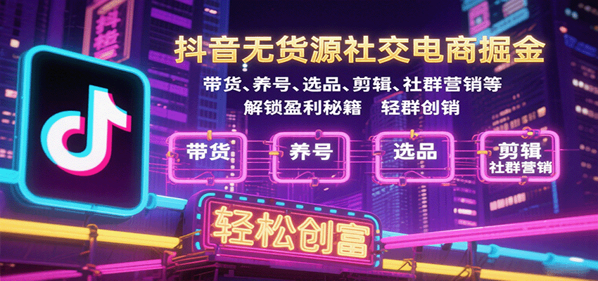 抖音无货源社交电商掘金，带货、养号、选品、剪辑、社群营销等解锁盈利秘籍轻松创富_天恒副业网