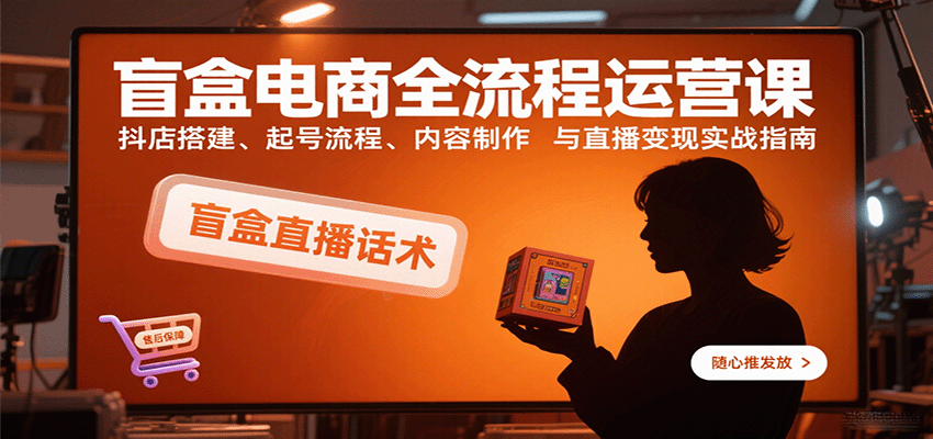 盲盒电商全流程运营课：抖店搭建、起号流程、内容制作与直播变现实战指南_天恒副业网