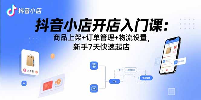 (15947期)抖音小店开店入门课:商品上架+订单管理+物流设置,新手7天快速起店_天恒副业网