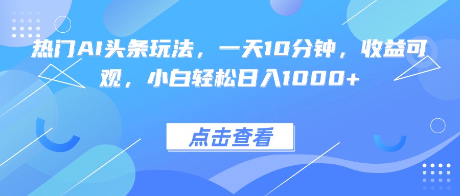 （15991期）热门AI头条玩法，一天10分钟，收益可观，小白轻松日入1000+_天恒副业网