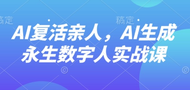 AI“复活”亲人,AI生成永生数字人实战课_天恒副业网