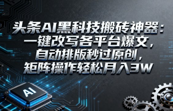 头条AI黑科技搬砖神器：一键改写各平台爆文，自动排版秒过原创，矩阵操作轻松月入3W_天恒副业网