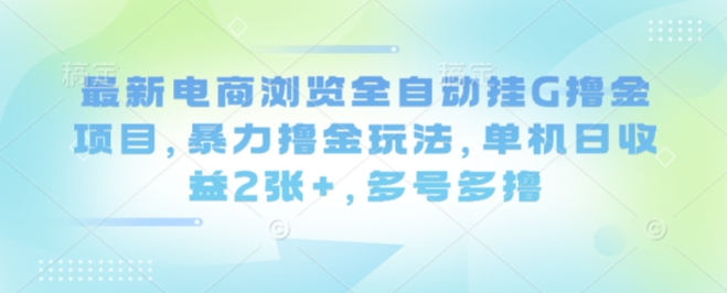 最新电商浏览全自动挂G撸金项目，暴力撸金玩法，单机日收益2张+，多号多撸_天恒副业网