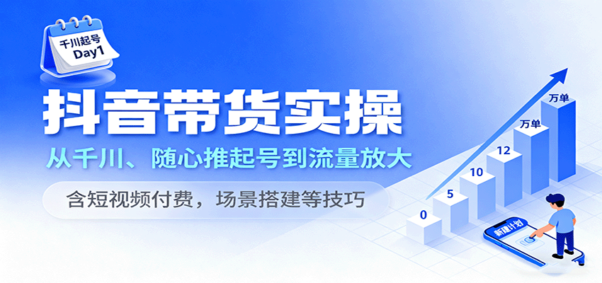 抖音带货实操，从千川、随心推起号到流量放大，含短视频付费，场景搭建等技巧_天恒副业网