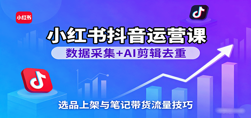 小红书抖音运营课：数据采集+AI剪辑去重，选品上架与笔记带货流量技巧_天恒副业网