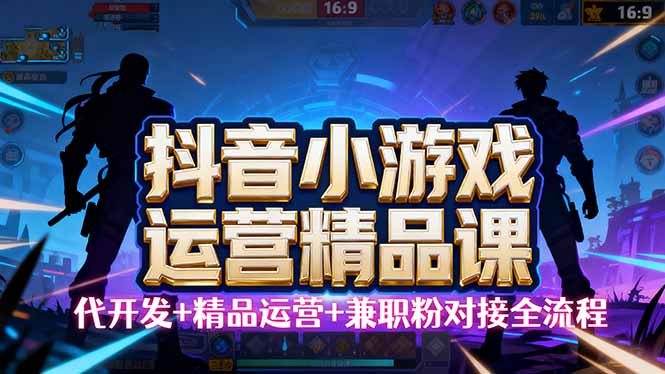 (16061期)【抖音小游戏精品运营课】小白也可以操作,从0开始学小游戏运营,操作…_天恒副业网