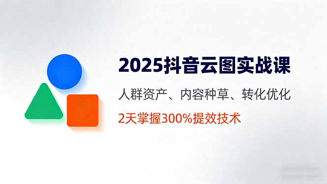 （16063期）2025抖音云图实战课，人群资产、内容种草、转化优化，2天掌握300%提效技术_天恒副业网