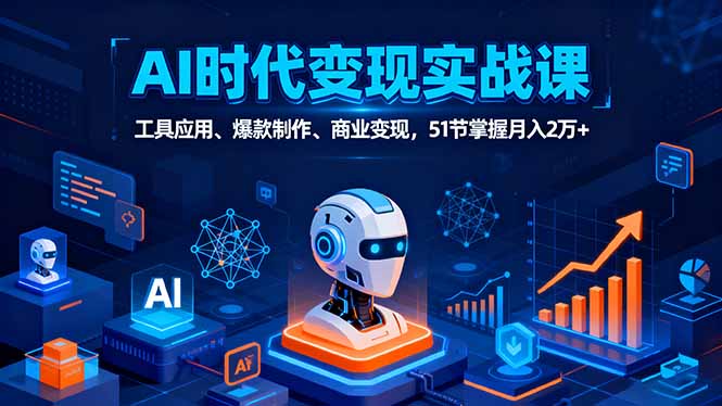AI时代全场景实战课,工具应用、爆款制作、商业变现,51节掌握月入2万+_天恒副业网