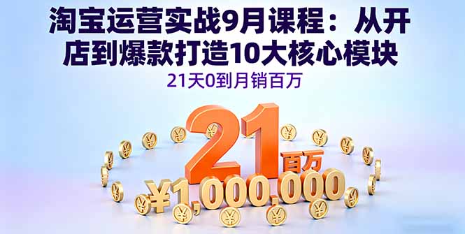 淘宝运营实战9月课程：从开店到爆款打造10大核心模块，21天0到月销百万_天恒副业网