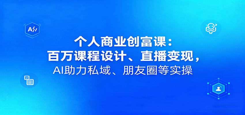 个人商业创富课:百万课程设计、直播变现,AI助力私域、朋友圈等实操_天恒副业网
