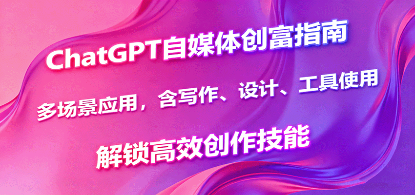 ChatGPT自媒体创富指南，多场景应用，含写作、设计、工具使用，解锁高效创作技能_天恒副业网