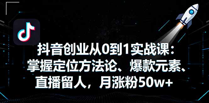 抖音创业从0到1实战课:掌握定位方法论、爆款元素、直播留人,月涨粉50w+_天恒副业网