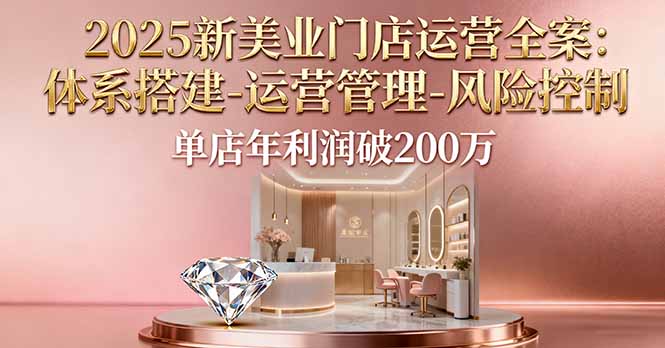 2025新美业门店运营全案：体系搭建-运营管理-风险控制，单店年利润破200万_天恒副业网