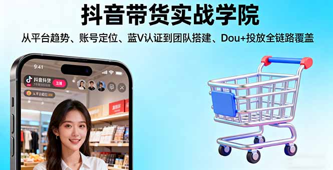 抖音带货实战学院:从平台趋势/账号定位/蓝V认证到团队搭建/Dou+投放全链路_天恒副业网