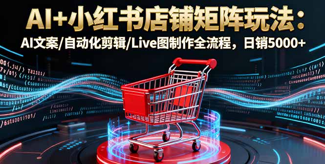 AI+小红书店铺矩阵玩法:AI文案/自动化剪辑/Live图制作全流程,日销5000+_天恒副业网