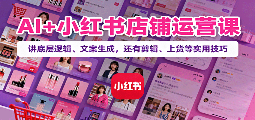 AI+小红书店铺运营课：讲底层逻辑、文案生成，还有剪辑、上货等实用技巧_天恒副业网