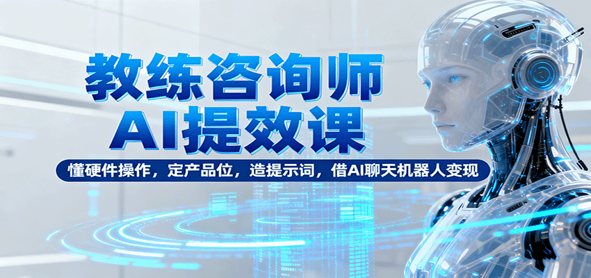 教练咨询师AI提效课：懂硬件操作，定产品位，造提示词，借AI聊天机器人变现_天恒副业网