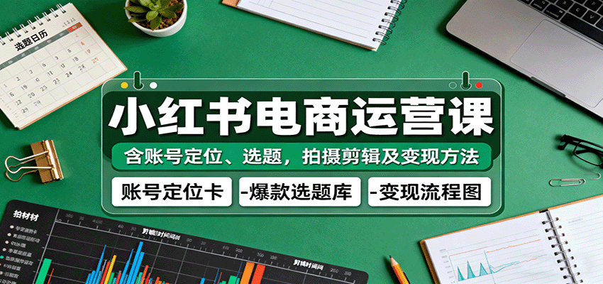 小红书电商运营课：含账号定位、选题，拍摄剪辑及变现方法_天恒副业网