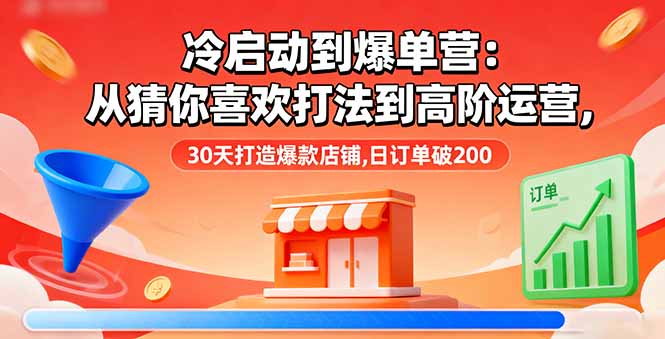 （16177期）冷启动到爆单营：从猜你喜欢打法到高阶运营,30天打造爆款店铺,日订单破200_天恒副业网