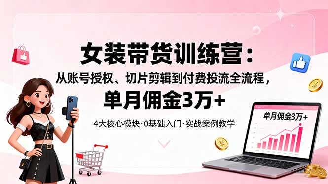 女装带货特训营:从账号授权、切片剪辑到付费投流全流程,单月佣金3万+_天恒副业网