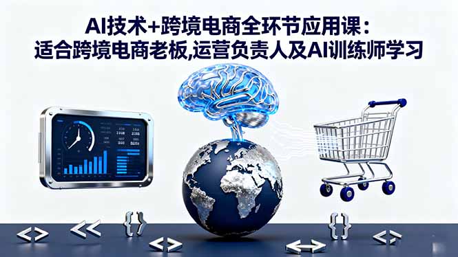 AI技术+跨境电商全环节应用课:适合跨境电商老板,运营负责人及AI训练师学习_天恒副业网