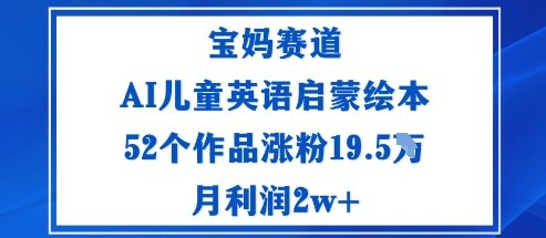 宝妈赛道：AI儿童英语启蒙绘本52个作品涨粉19.5W月利润2w+_天恒副业网