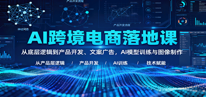 AI跨境电商落地课：从底层逻辑到产品开发、文案广告，AI模型训练与图像制作_天恒副业网