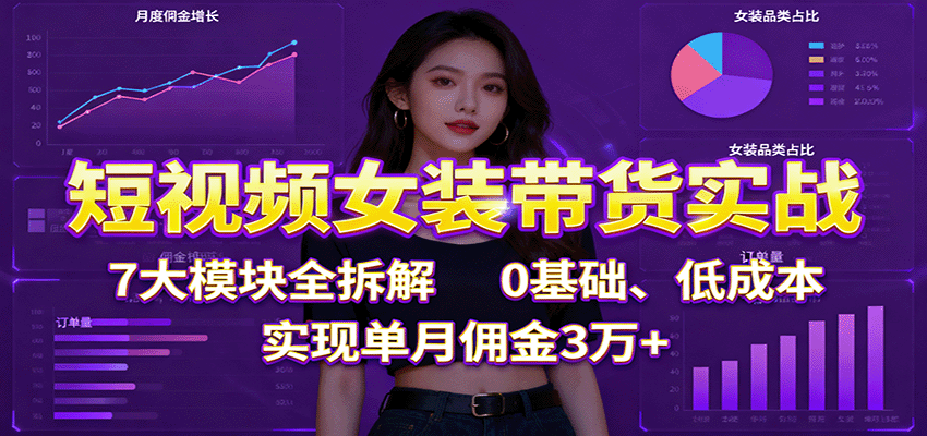 短视频女装带货实战：7大模块全拆解，0基础、低成本，实现单月佣金3万+_天恒副业网