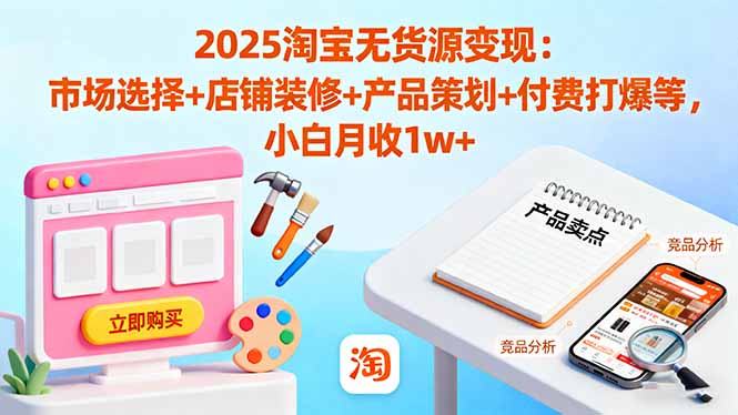 2025淘宝无货源变现：市场选择+店铺装修+产品策划+付费打爆等 小白月收1w+_天恒副业网
