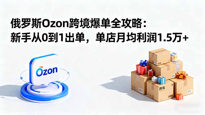 （16274期）俄罗斯Ozon跨境爆单全攻略：新手从0到1出单，单店月均利润1.5万+_天恒副业网