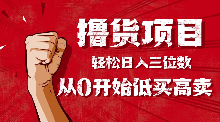 (16315期)手把手教你撸货,从0开始低买高卖,小白轻松实现日入三位数!!!_天恒副业网