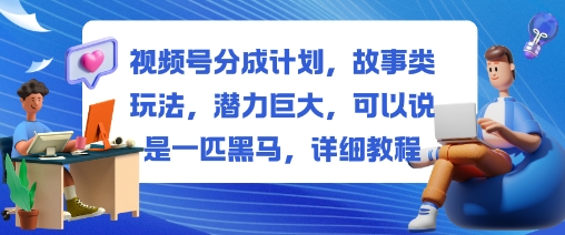 视频号分成计划，故事类玩法，潜力巨大，可以说是一匹黑马，详细教程_天恒副业网