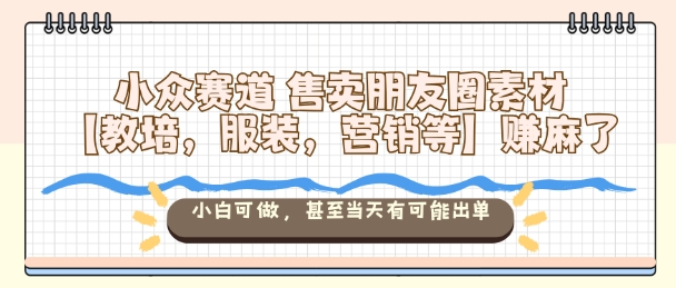 小众赛道售卖朋友圈素材【教培,服装,营销等】賺麻了,小白可做,甚至当天有可能出单_天恒副业网