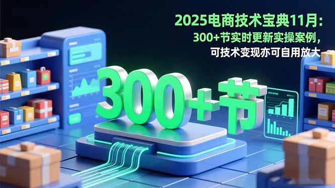 2025电商技术宝典11月：200+节实时更新实操案例，可技术变现亦可自用放大_天恒副业网