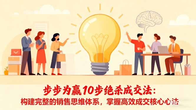 （16465期）步步为赢10步绝杀成交法：构建完整的销售思维体系，掌握高效成交核心心法_天恒副业网
