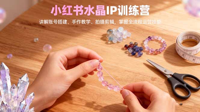 （16475期）小红书水晶IP训练营，讲解账号搭建、手作教学、拍摄剪辑，全流程运营技能_天恒副业网