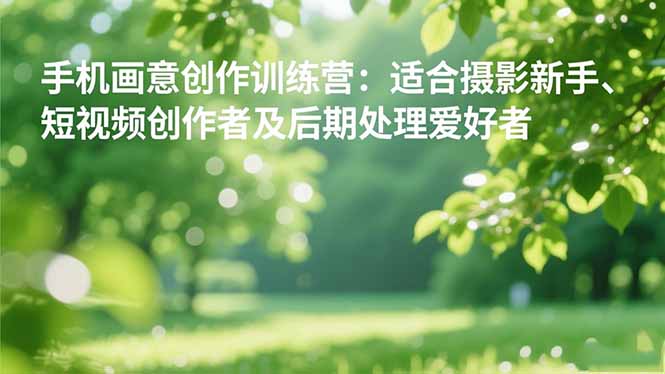 (16510期)手机摄影之画意创作训练营:适合摄影新手、短视频创作者及后期处理爱好者_天恒副业网