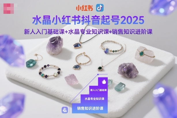 水晶小红书抖音起号2025,新人入门基础课+水晶专业知识课+销售知识进阶课_天恒副业网
