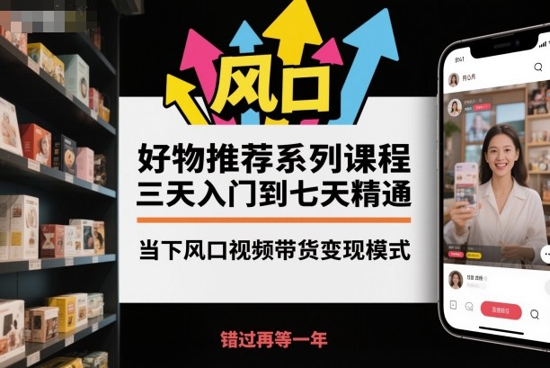 好物推荐系列课程,三天入门到七天精通,当下风口视频带货变现模式_天恒副业网