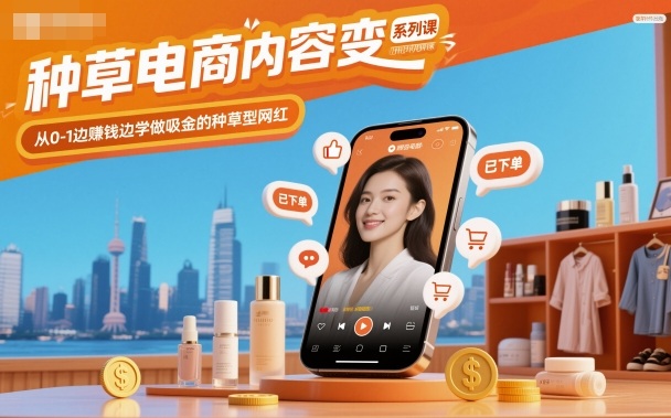 种草电商内容变现系列课,从0-1边賺钱边学做吸金的种草型网红_天恒副业网