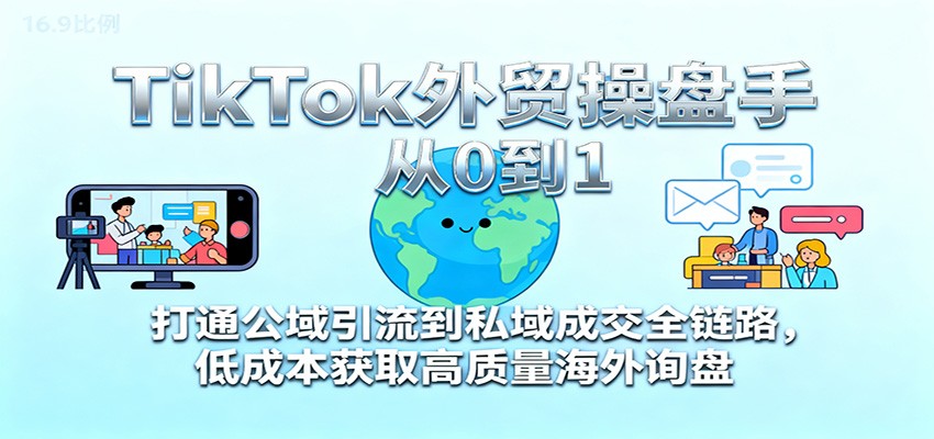 TikTok外贸操盘手从0到1，打通公域引流到私域成交全链路，低成本获取高质量海外询盘_天恒副业网